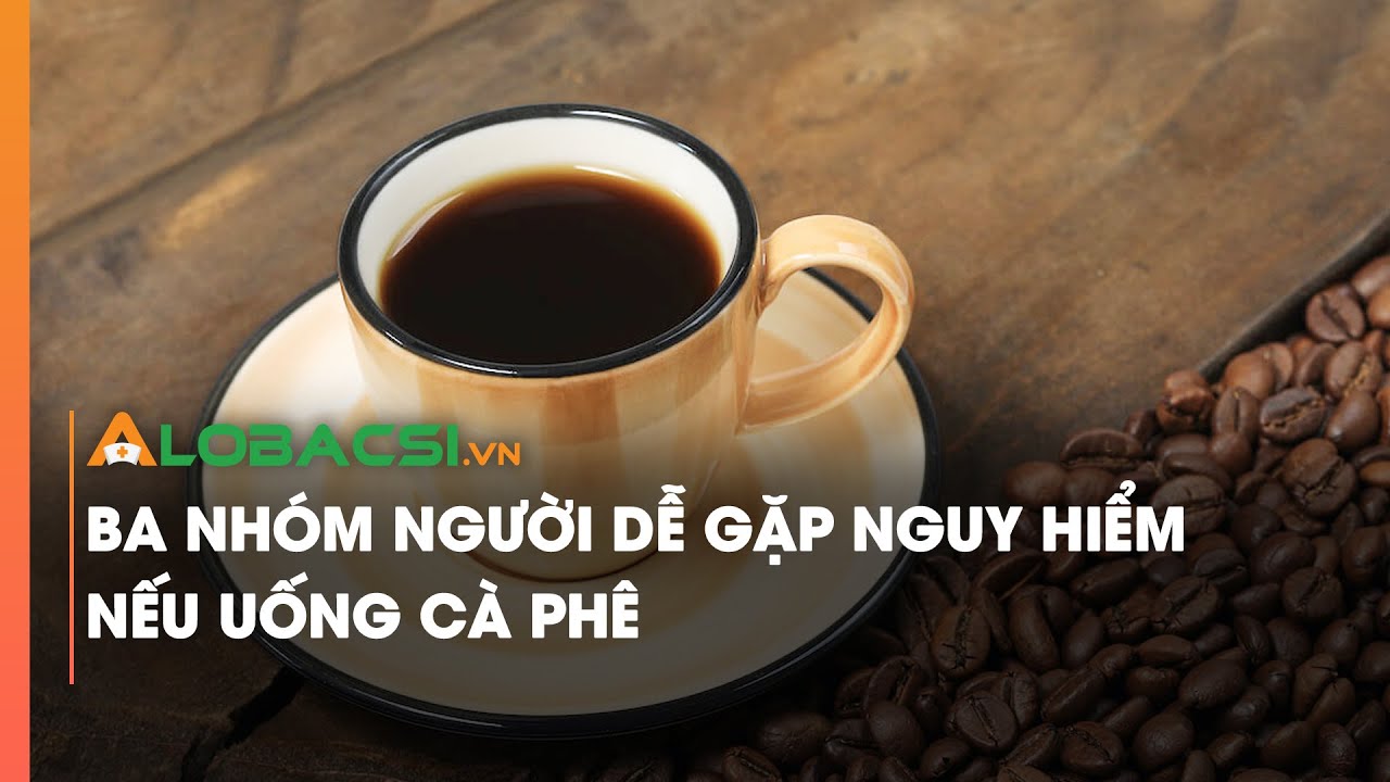 Ba nhóm người dễ gặp nguy hiểm nếu uống cà phê
