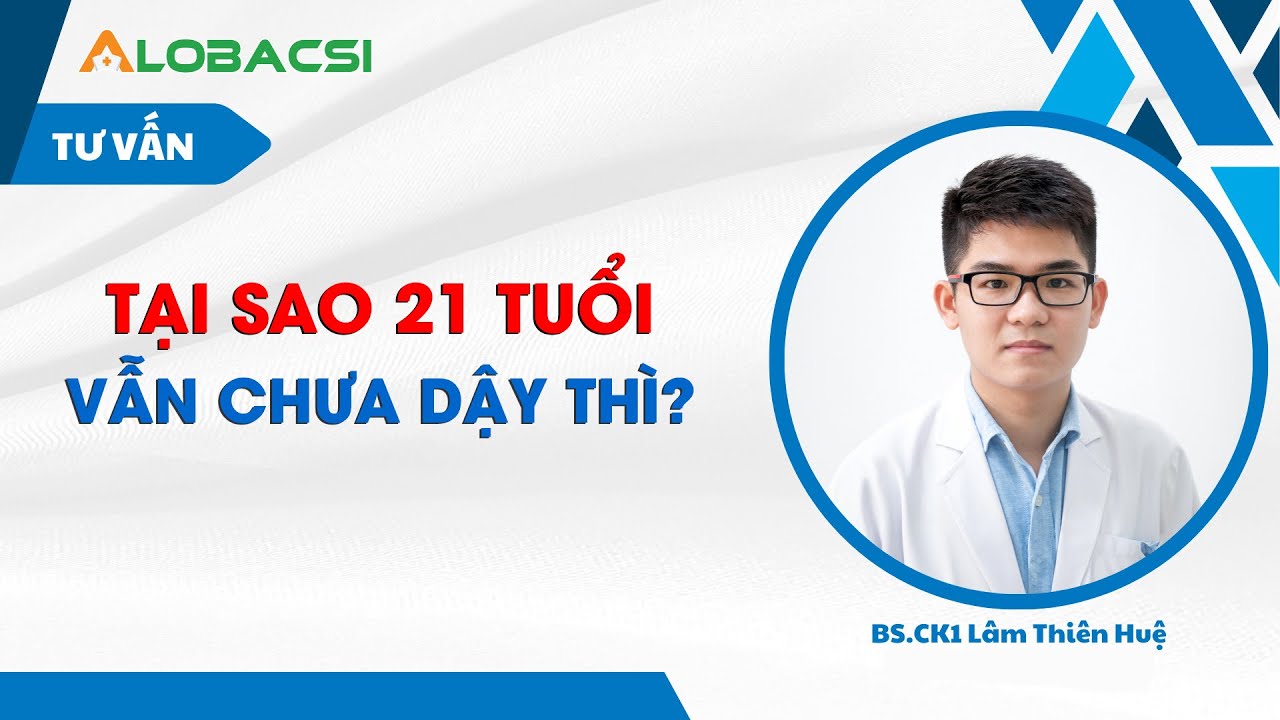 Tại sao 21 tuổi vẫn chưa dậy thì?