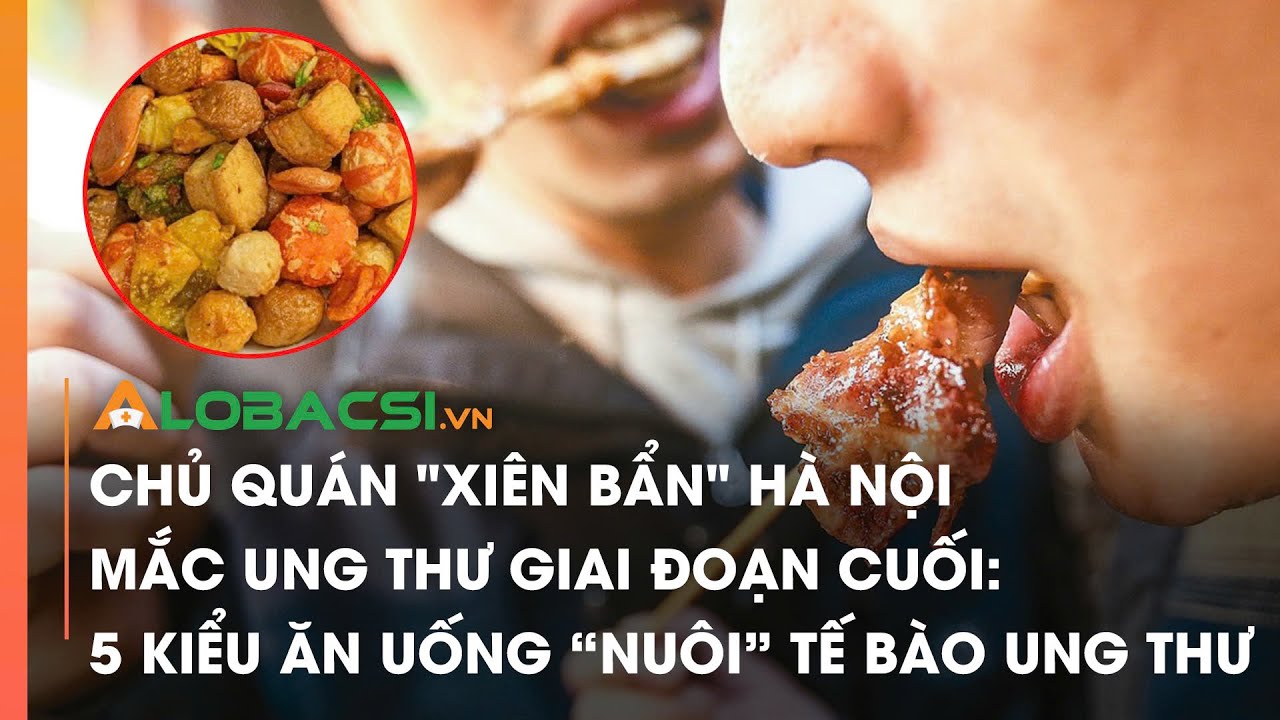 Chủ quán "xiên bẩn" ở Hà Nội mắc ung thư giai đoạn cuối: 5 kiểu ăn uống "nuôi tế bào ung thư"